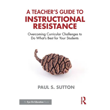 A Teacher's Guide to Instructional Resistance: Overcoming Curricular Challenges to Do What's Best for Your Students