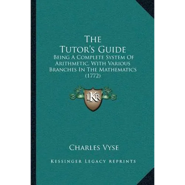 The Tutor's Guide: Being A Complete System Of Arithmetic, With Various Branches In The Mathematics (1772)