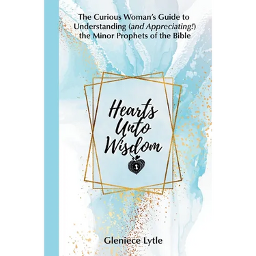 Hearts Unto Wisdom: The Curious Woman's Guide to Understanding (and Appreciating!) the Minor Prophets of the Bible