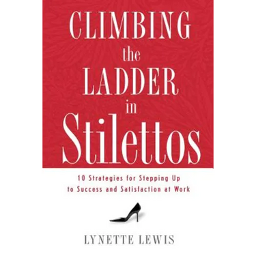 Climbing the Ladder in Stilettos: Ten Strategies for Stepping Up to Success and Satisfaction at Work