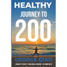 Healthy Journey to 200: A Blueprint for Living Younger, Longer, Healthier, Happier and Stronger