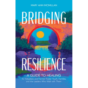 Bridging Resilience: A Guide to Healing for Adoptees and Former Foster Youth, Families, and the Leaders Who Walk with Them