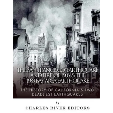 The San Francisco Earthquake and Fire of 1906 & the 1989 Bay Area Earthquake: The History of California's Two Deadliest Earthquakes