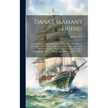 Dana's Seaman's Friend: Containing a Treatise On Practical Seamship, With Plates; a Dictionary of Sea Terms; and the Customs and Usages of the