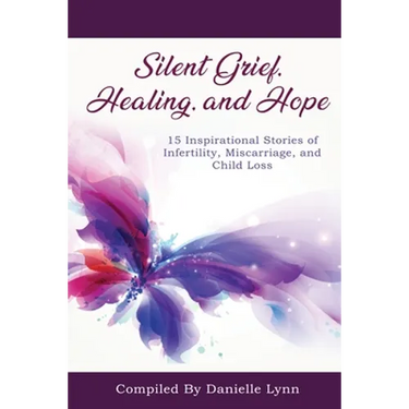 Silent Grief, Healing and Hope: 15 Inspirational Stories of Infertility, Miscarriage, and Child Loss
