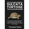 The Complete Guide to Sulcata Tortoise Care and Ownership: All You Need to Know About Keeping Them at Home. Behavior, Health Care, Diet, Handling, Bre