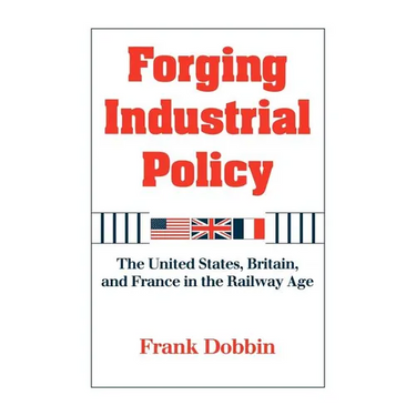 Forging Industrial Policy: The United States, Britain, and France in the Railway Age