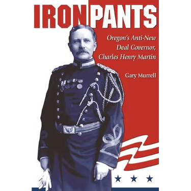 Iron Pants: Oregon's Anti-New Deal Governor, Charles Henry Martin