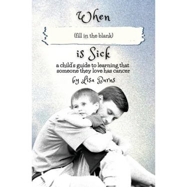 When (fill in the blank) is Sick: a child's guide to learning that someone they love has cancer