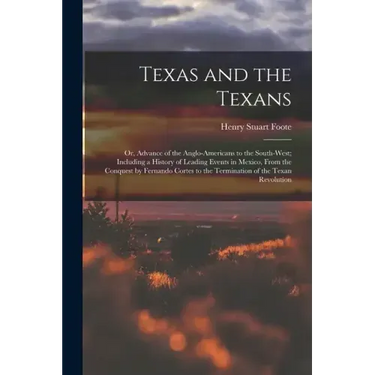 Texas and the Texans: Or, Advance of the Anglo-Americans to the South-West; Including a History of Leading Events in Mexico, From the Conque