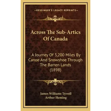 Across The Sub-Artics Of Canada: A Journey Of 3,200 Miles By Canoe And Snowshoe Through The Barren Lands (1898)