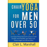 Chair Yoga for Men Over 50: Low Impact Fitness Exercise for Seniors to Build strength, Boost Flexibility, Gain Balance and Achieve Weight Loss wit