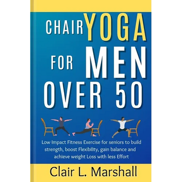 Chair Yoga for Men Over 50: Low Impact Fitness Exercise for Seniors to Build strength, Boost Flexibility, Gain Balance and Achieve Weight Loss wit