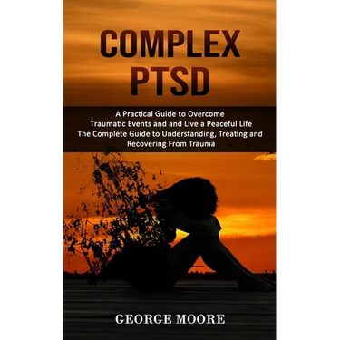 Complex PTSD: A Practical Guide to Overcome Traumatic Events and and Live a Peaceful Life (The Complete Guide to Understanding, Treating and Recoverin