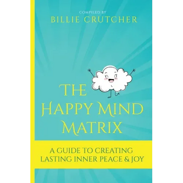The Happy Mind Matrix: A Guide To Creating Inner Peace & Joy That Endures