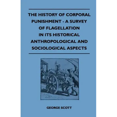 The History of Corporal Punishment - A Survey of Flagellation in Its Historical Anthropological and Sociological Aspects