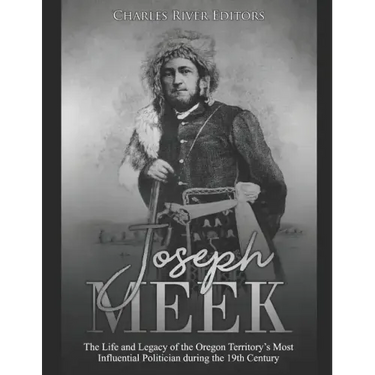 Joseph Meek: The Life and Legacy of the Oregon Territory's Most Influential Politician during the 19th Century