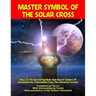 Master Symbol Of The Solar Cross: Keys To The Sacred Symbols And Secret Ciphers Of Humankind