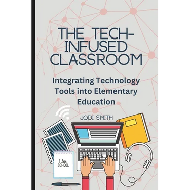 The Tech-Infused Classroom: Integrating Technology into Elementary Education: A Practical Guide for Elementary Teachers and Innovative Tools for Today