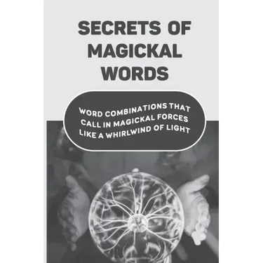 Secrets Of Magickal Words: Word Combinations That Call In Magickal Forces Like A Whirlwind Of Light: Magical Words