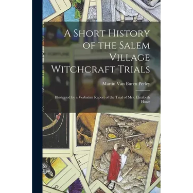 A Short History of the Salem Village Witchcraft Trials: Illustrated by a Verbatim Report of the Trial of Mrs. Elizabeth Howe