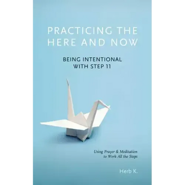 Practicing the Here and Now: Being Intentional with Step 11, Using Prayer & Meditation to Work All the Steps