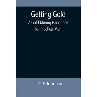Getting Gold: A Gold-Mining Handbook for Practical Men