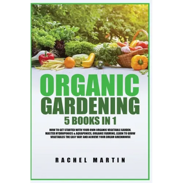 Organic Gardening: 5 Books in 1: How to Get Started with Your Own Organic Vegetable Garden, Master Hydroponics & Aquaponics, Learn to Gro