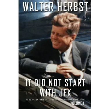 It Did Not Start With JFK Volume 1: The Decades of Events that Led to the Assassination of John F Kennedy