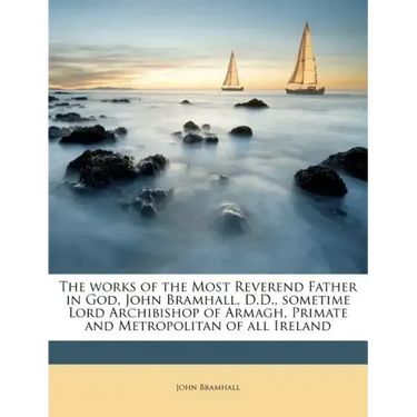 The works of the Most Reverend Father in God, John Bramhall, D.D., sometime Lord Archibishop of Armagh, Primate and Metropolitan of all Ireland Volume