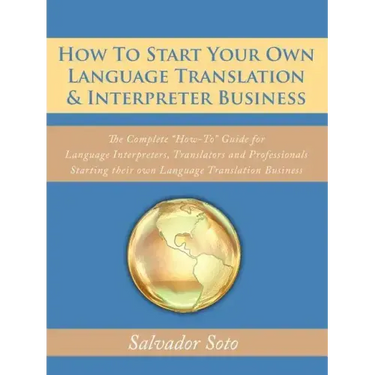 How To Start Your Own Language Translation & Interpreter Business: The Complete "How-To" Guide for Language Interpreters, Translators and Professional