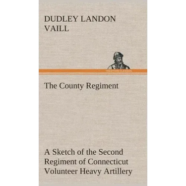 The County Regiment A Sketch of the Second Regiment of Connecticut Volunteer Heavy Artillery, Originally the Nineteenth Volunteer Infantry, in the Civ