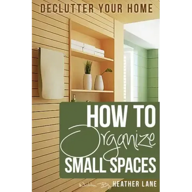 How to Organize Small Spaces: Decluttering Tips and Organization Ideas for Your Home