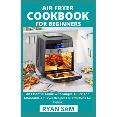 Air Fryer Cookbook For Beginners: An Essential Guide With Simple, Quick And Affordable Air Fryer Recipes For Effortless Air Frying