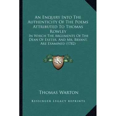 An Enquiry Into The Authenticity Of The Poems Attributed To Thomas Rowley: In Which The Arguments Of The Dean Of Exeter, And Mr. Bryant, Are Examined