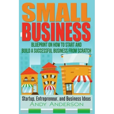 Small Business: Blueprint on How to Start and Build a Successful Business from Scratch - Startup, Entrepreneur, and Business Ideas