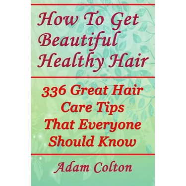 How To Get Beautiful Healthy Hair: 336 Great Hair Care Tips That Everyone Should Know