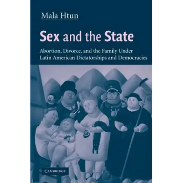 Sex and the State: Abortion, Divorce, and the Family Under Latin American Dictatorships and Democracies
