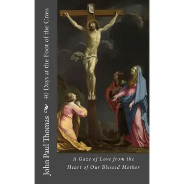 40 Days at the Foot of the Cross: A Gaze of Love from the Heart of Our Blessed Mother