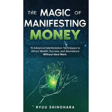 The Magic of Manifesting Money: 15 Advanced Manifestation Techniques to Attract Wealth, Success, and Abundance Without Hard Work