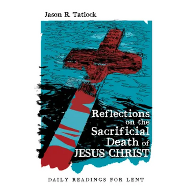 Reflections on the Sacrificial Death of Jesus Christ: Daily Readings for Lent
