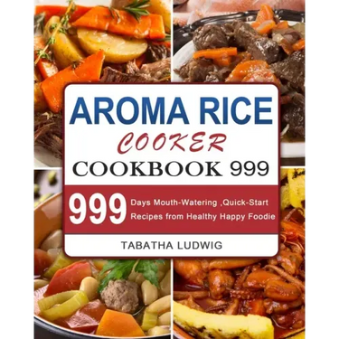 Aroma Rice Cooker Cookbook 999: 999 Days Mouth-Watering, Quick-Start Recipes from Healthy Happy Foodie
