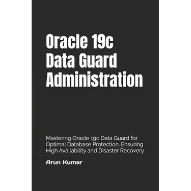 Oracle 19c Data Guard Administration: Mastering Oracle 19c Data Guard for Optimal Database Protection. Ensuring High Availability and Disaster Recover