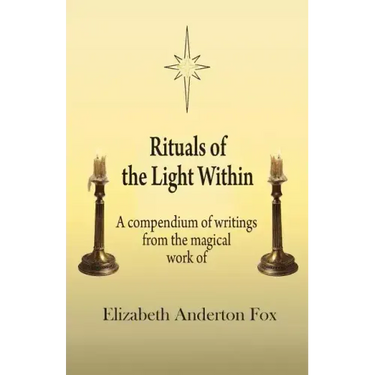 Rituals of the Light Within: A Compendium of Writings from the Magical Work of Elizabeth Anderton Fox
