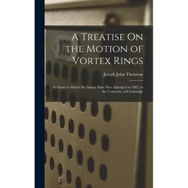 A Treatise On the Motion of Vortex Rings: An Essay to Which the Adams Prize Was Adjudged in 1882, in the University of Cambridge