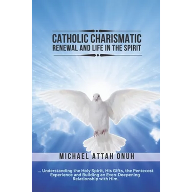 Catholic Charismatic Renewal And Life In The Spirit: Understanding the Holy Spirit, His Gifts, the Pentecost Experience and Building an Ever-Deepening