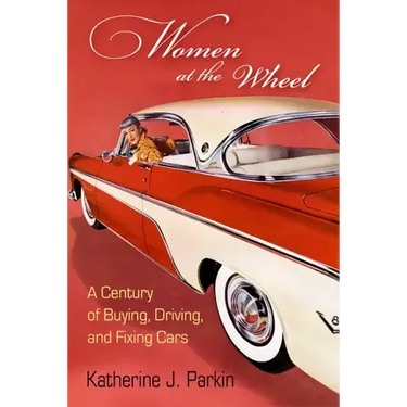 Women at the Wheel: A Century of Buying, Driving, and Fixing Cars