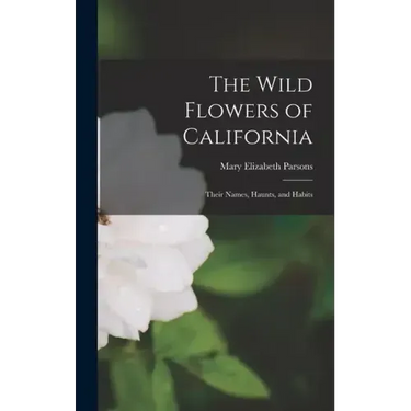 The Wild Flowers of California: Their Names, Haunts, and Habits