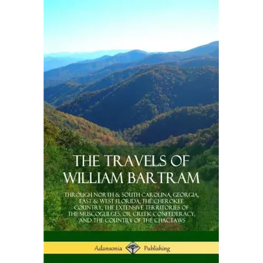 The Travels of William Bartram: Through North & South Carolina, Georgia, East & West Florida, The Cherokee Country, The Extensive Territories of The M
