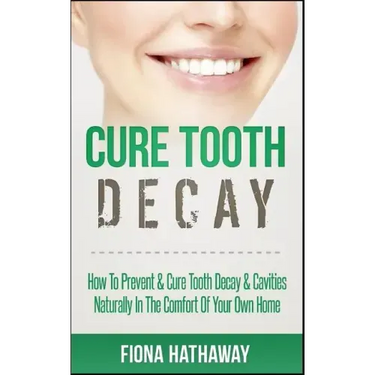 Cure Tooth Decay: How To Prevent & Cure Tooth Decay & Cavities Naturally In The Comfort Of Your Own Home